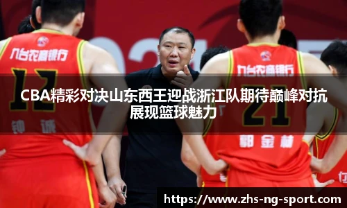 CBA精彩对决山东西王迎战浙江队期待巅峰对抗展现篮球魅力