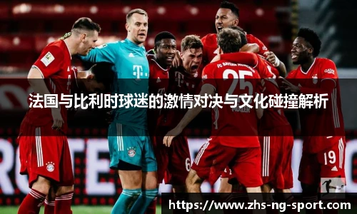 法国与比利时球迷的激情对决与文化碰撞解析