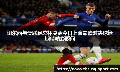 切尔西与曼联足总杯决赛今日上演巅峰对决球迷期待精彩瞬间