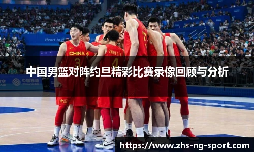 中国男篮对阵约旦精彩比赛录像回顾与分析