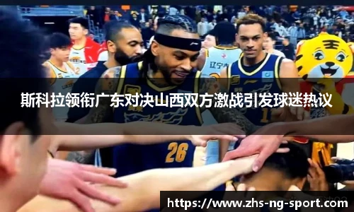 斯科拉领衔广东对决山西双方激战引发球迷热议