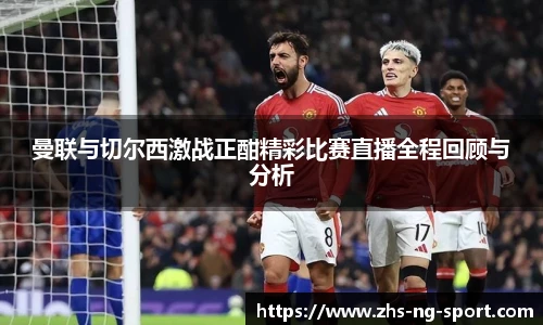 曼联与切尔西激战正酣精彩比赛直播全程回顾与分析