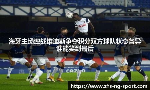 海牙主场迎战维迪斯争夺积分双方球队状态各异谁能笑到最后