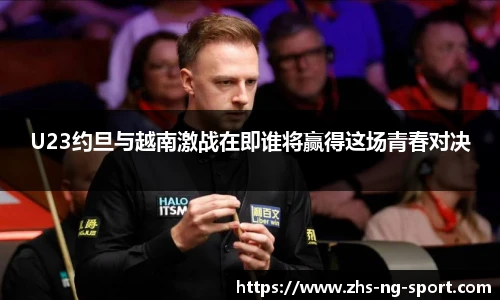 U23约旦与越南激战在即谁将赢得这场青春对决