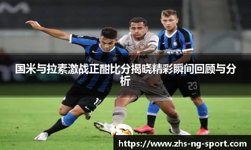 国米与拉素激战正酣比分揭晓精彩瞬间回顾与分析