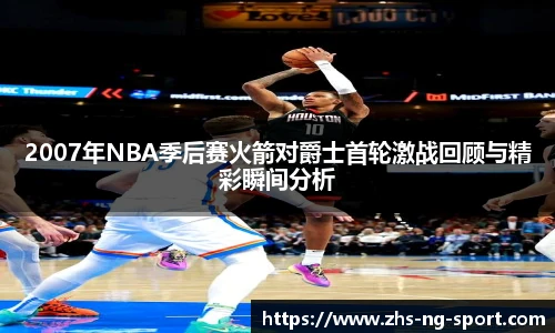 2007年NBA季后赛火箭对爵士首轮激战回顾与精彩瞬间分析