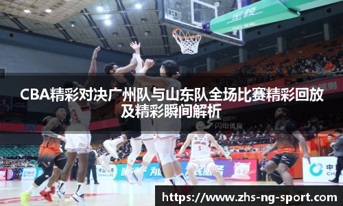CBA精彩对决广州队与山东队全场比赛精彩回放及精彩瞬间解析