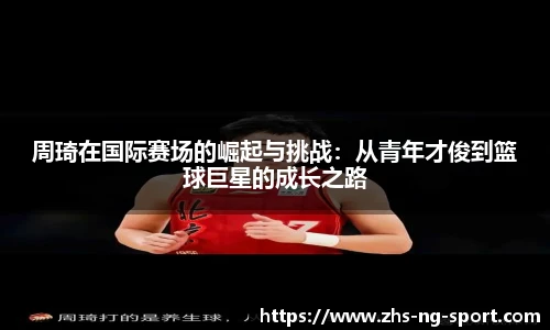 周琦在国际赛场的崛起与挑战：从青年才俊到篮球巨星的成长之路