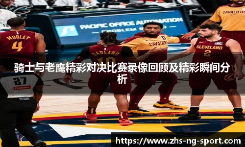 骑士与老鹰精彩对决比赛录像回顾及精彩瞬间分析