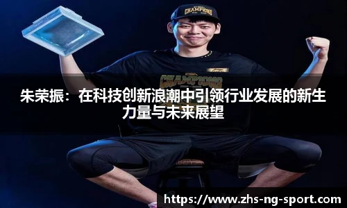 朱荣振：在科技创新浪潮中引领行业发展的新生力量与未来展望