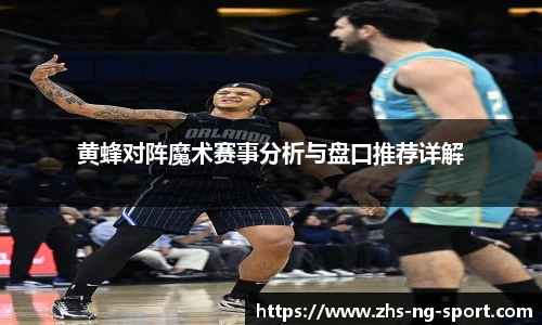 黄蜂对阵魔术赛事分析与盘口推荐详解